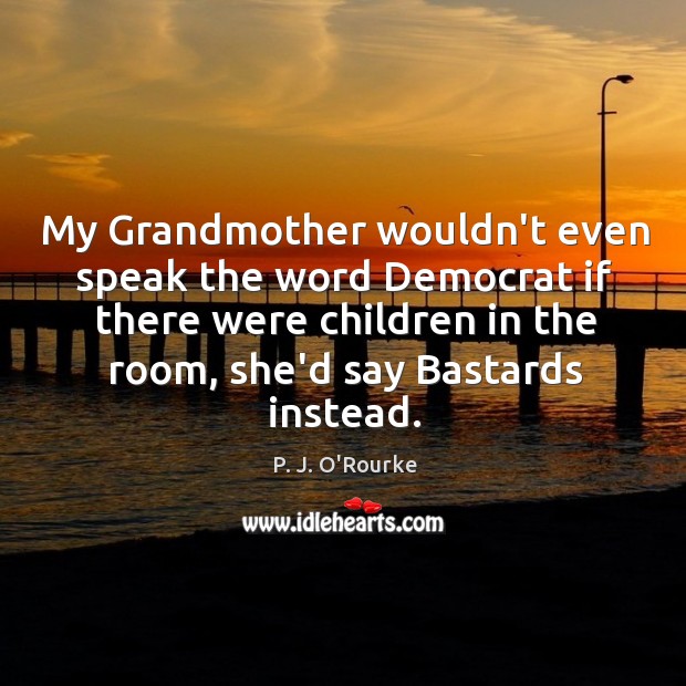 My Grandmother wouldn’t even speak the word Democrat if there were children P. J. O’Rourke Picture Quote