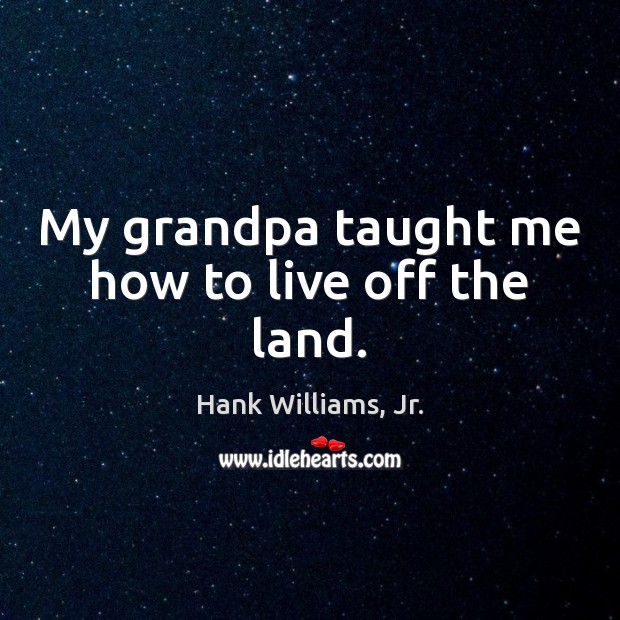 My grandpa taught me how to live off the land. Hank Williams, Jr. Picture Quote
