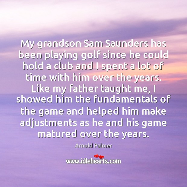 My grandson Sam Saunders has been playing golf since he could hold Arnold Palmer Picture Quote