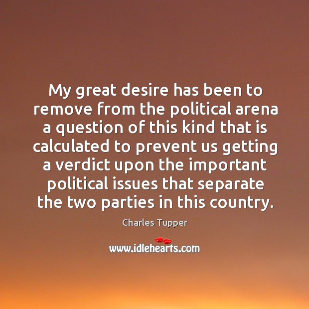My great desire has been to remove from the political arena a Charles Tupper Picture Quote