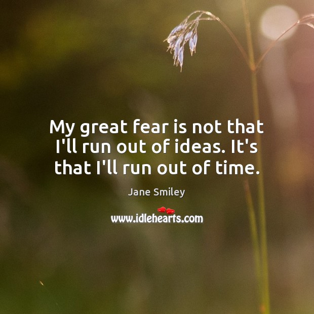 My great fear is not that I’ll run out of ideas. It’s that I’ll run out of time. Jane Smiley Picture Quote