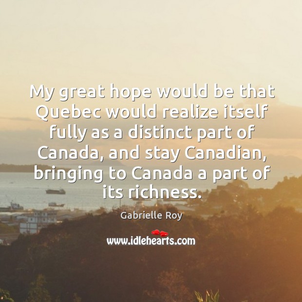 My great hope would be that quebec would realize itself fully as a distinct part of canada Gabrielle Roy Picture Quote