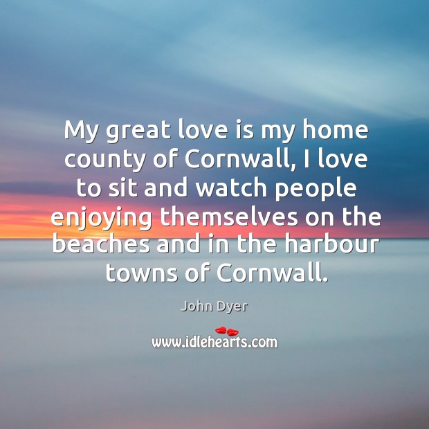 My great love is my home county of cornwall, I love to sit and watch people enjoying John Dyer Picture Quote