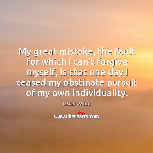 My great mistake, the fault for which I can’t forgive myself, is that one day I ceased Oscar Wilde Picture Quote