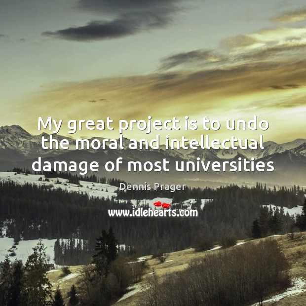 My great project is to undo the moral and intellectual damage of most universities Dennis Prager Picture Quote