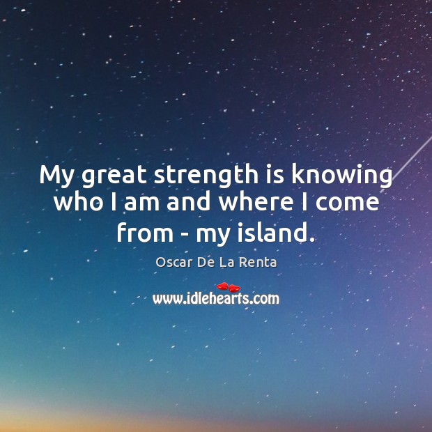 My great strength is knowing who I am and where I come from – my island. Oscar De La Renta Picture Quote