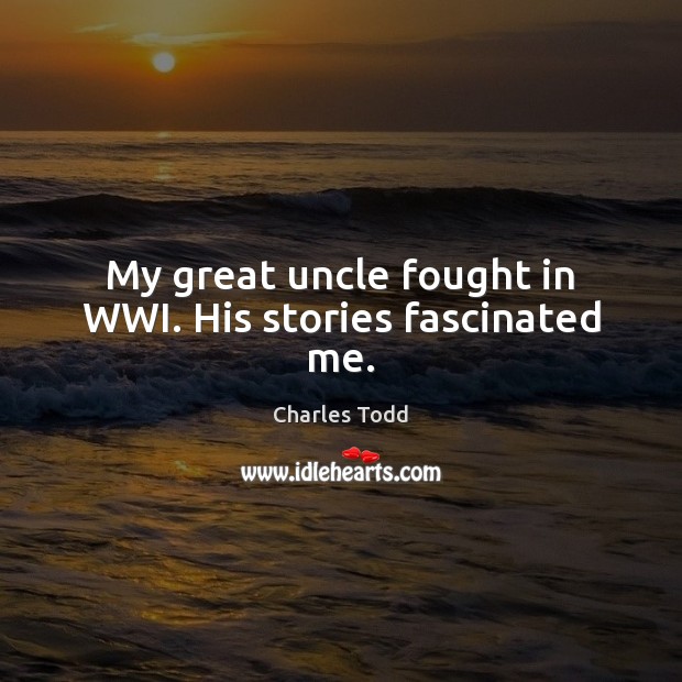 My great uncle fought in WWI. His stories fascinated me. Charles Todd Picture Quote