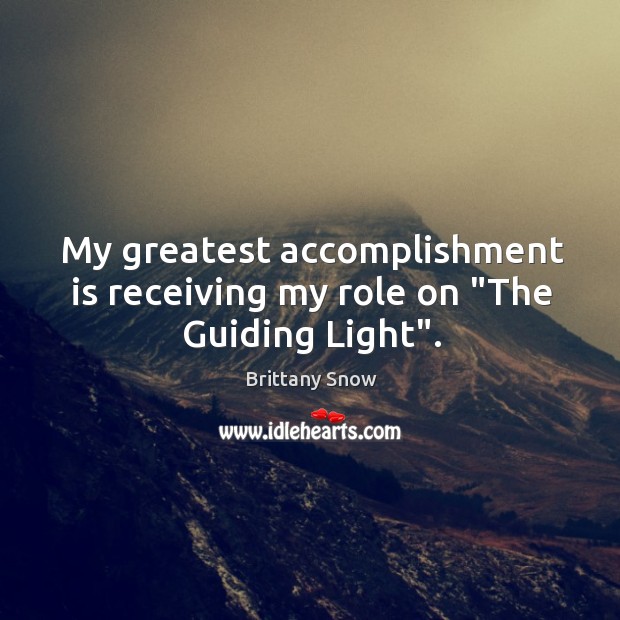 My greatest accomplishment is receiving my role on “The Guiding Light”. Brittany Snow Picture Quote