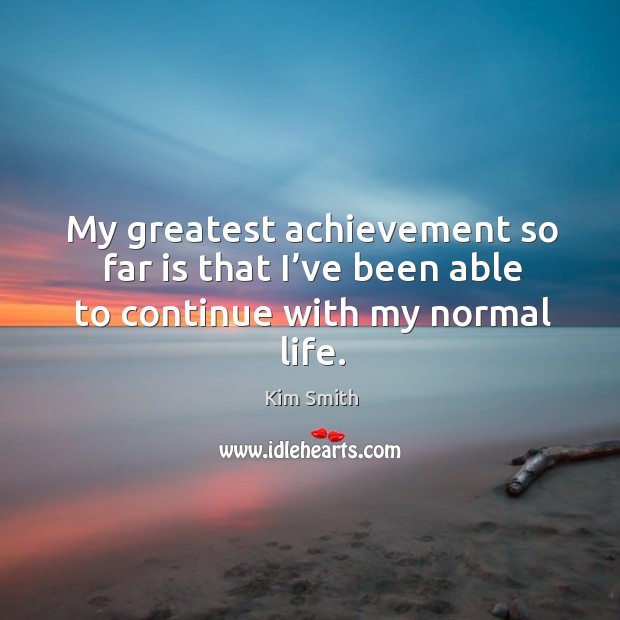 My greatest achievement so far is that I’ve been able to continue with my normal life. Kim Smith Picture Quote