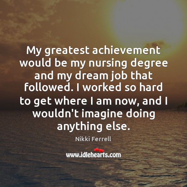 My greatest achievement would be my nursing degree and my dream job 