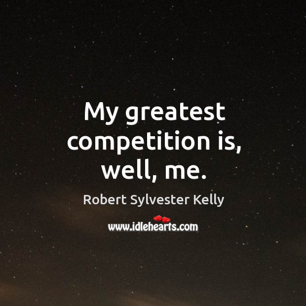 My greatest competition is, well, me. Robert Sylvester Kelly Picture Quote
