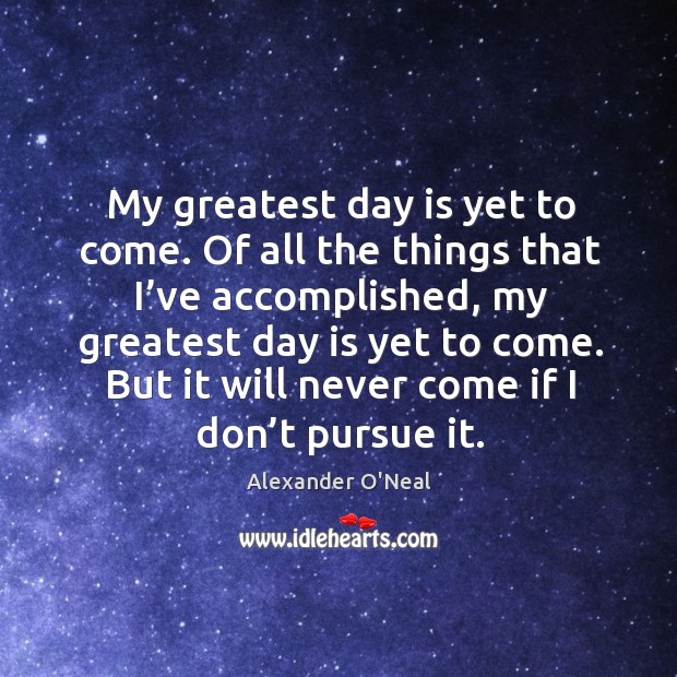 My greatest day is yet to come. Of all the things that I’ve accomplished, my greatest day is yet to come. Image