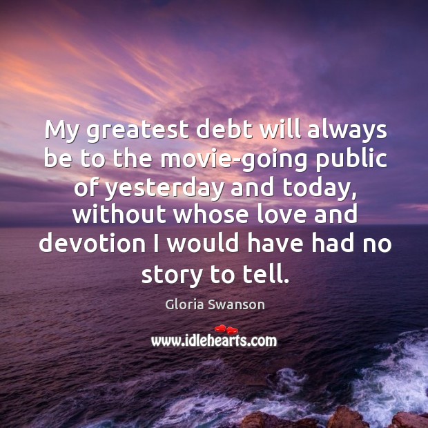 My greatest debt will always be to the movie-going public of yesterday and today Gloria Swanson Picture Quote