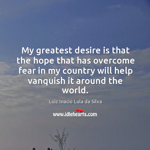 My greatest desire is that the hope that has overcome fear in my country will help vanquish it around the world. Image