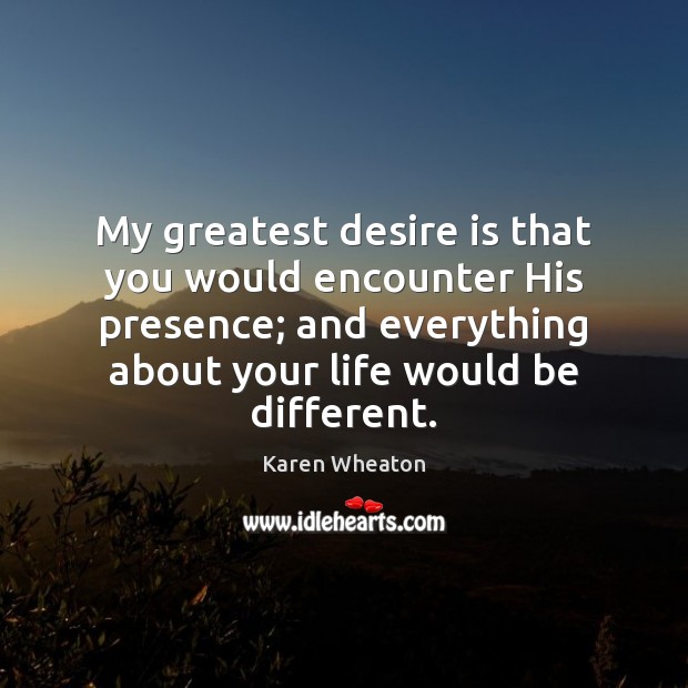 My greatest desire is that you would encounter His presence; and everything Desire Quotes Image