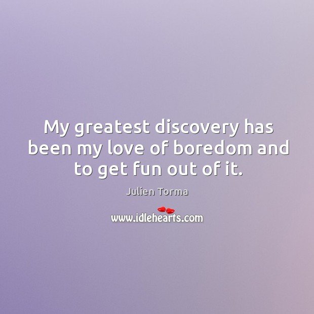 My greatest discovery has been my love of boredom and to get fun out of it. Julien Torma Picture Quote