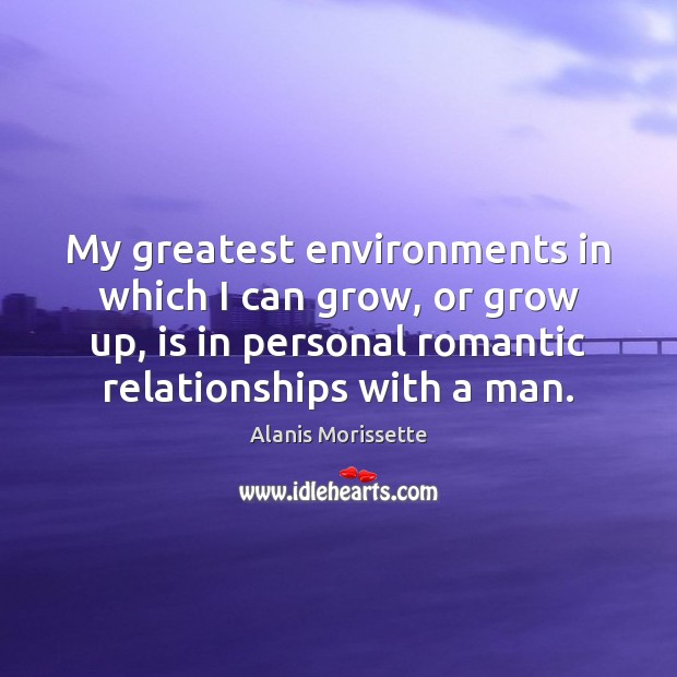 My greatest environments in which I can grow, or grow up, is Alanis Morissette Picture Quote