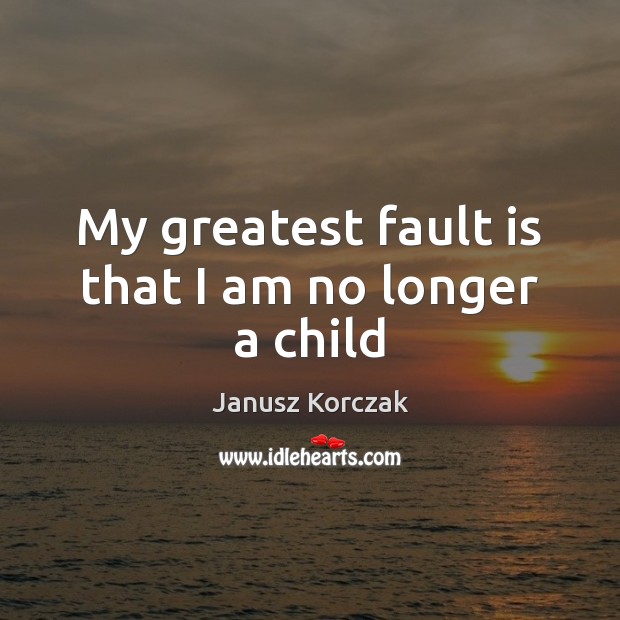 My greatest fault is that I am no longer a child Janusz Korczak Picture Quote