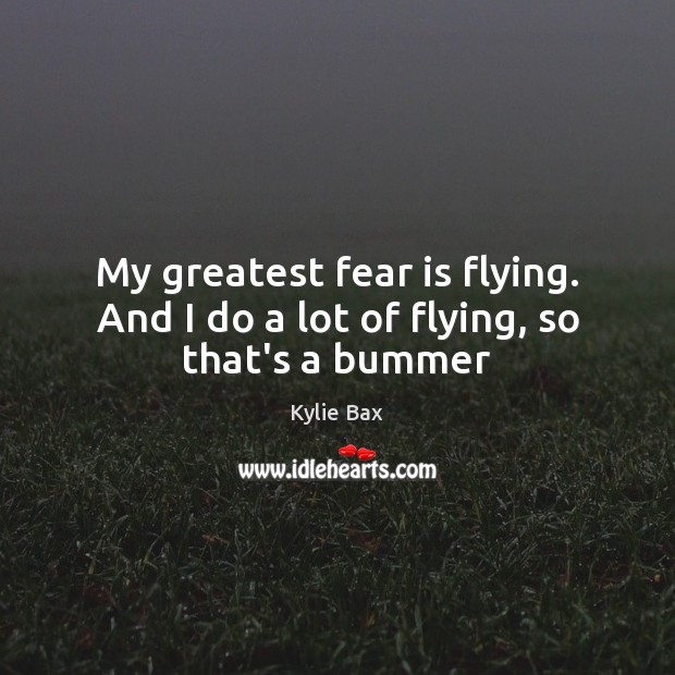 My greatest fear is flying. And I do a lot of flying, so that’s a bummer Kylie Bax Picture Quote