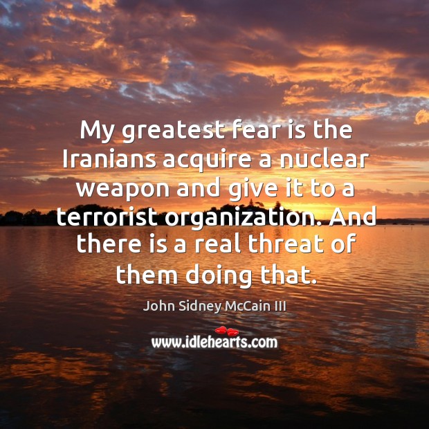 My greatest fear is the iranians acquire a nuclear weapon and give it to a terrorist organization. Image