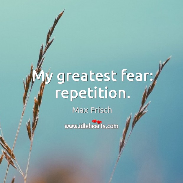 My greatest fear: repetition. Image