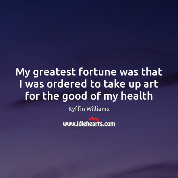 My greatest fortune was that I was ordered to take up art for the good of my health Kyffin Williams Picture Quote