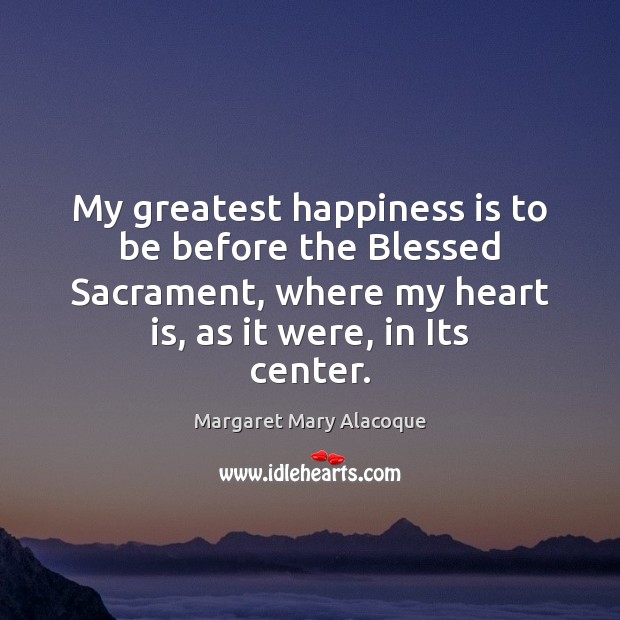 My greatest happiness is to be before the Blessed Sacrament, where my Margaret Mary Alacoque Picture Quote