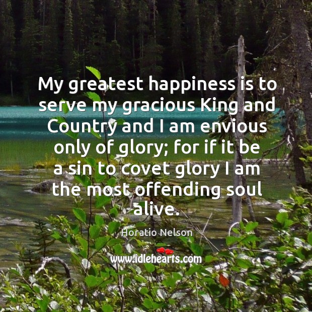My greatest happiness is to serve my gracious king and country and I am envious only of glory; Happiness Quotes Image