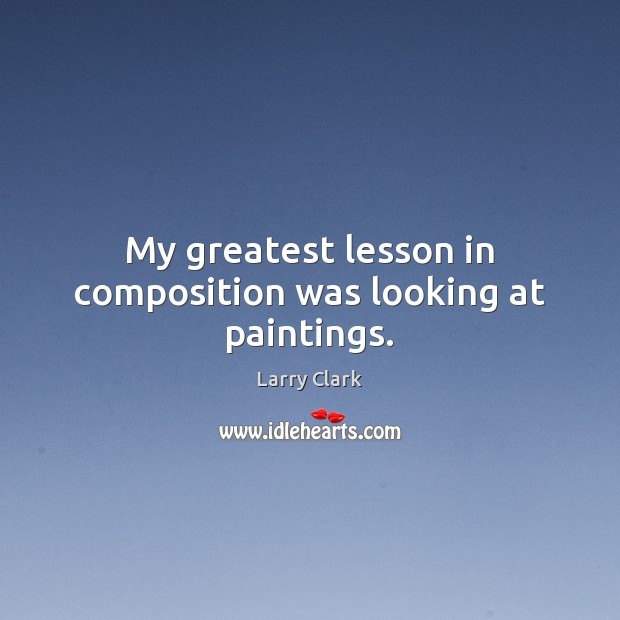 My greatest lesson in composition was looking at paintings. Larry Clark Picture Quote