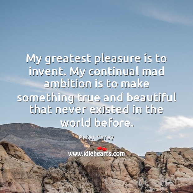 My greatest pleasure is to invent. My continual mad ambition is to Peter Carey Picture Quote