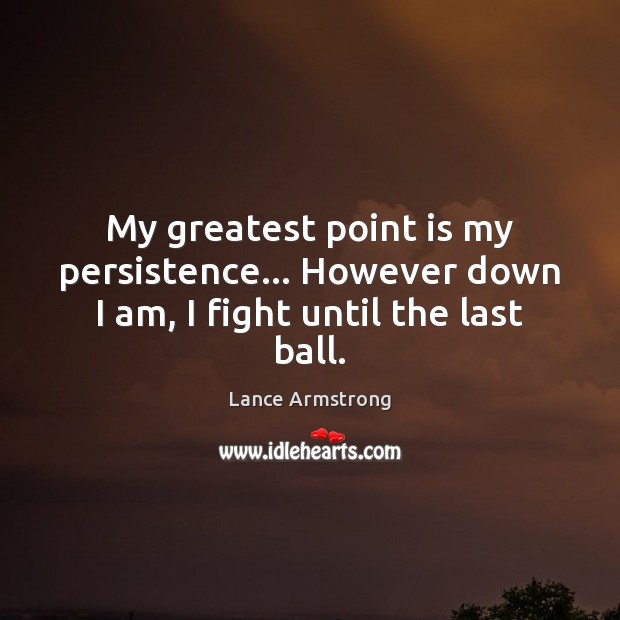 My greatest point is my persistence… However down I am, I fight until the last ball. Lance Armstrong Picture Quote