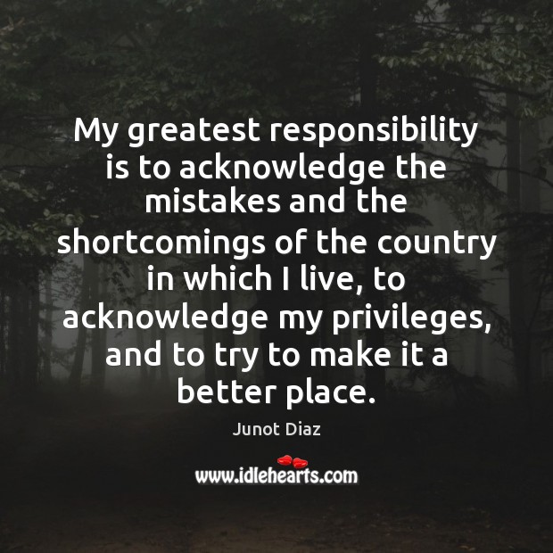My greatest responsibility is to acknowledge the mistakes and the shortcomings of Responsibility Quotes Image