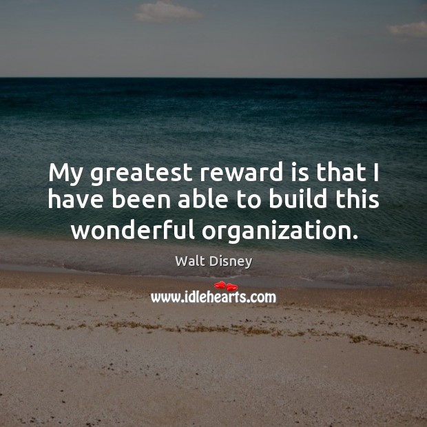 My greatest reward is that I have been able to build this wonderful organization. Walt Disney Picture Quote