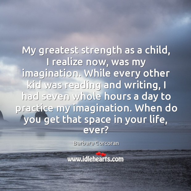 My greatest strength as a child, I realize now, was my imagination. While every other kid Barbara Corcoran Picture Quote