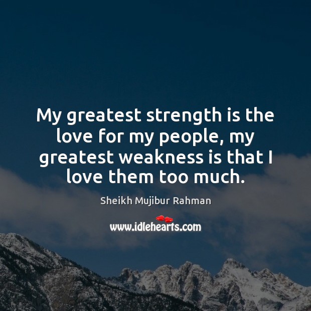 My greatest strength is the love for my people, my greatest weakness Sheikh Mujibur Rahman Picture Quote
