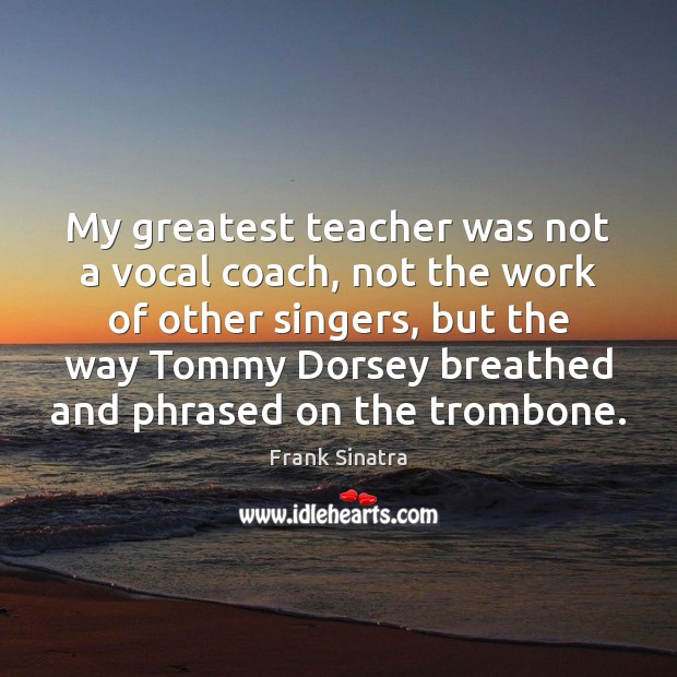 My greatest teacher was not a vocal coach, not the work of Frank Sinatra Picture Quote