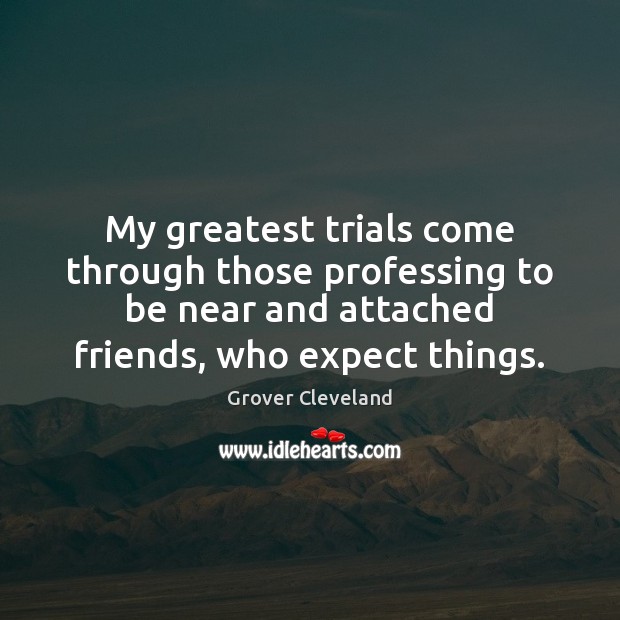 My greatest trials come through those professing to be near and attached Grover Cleveland Picture Quote