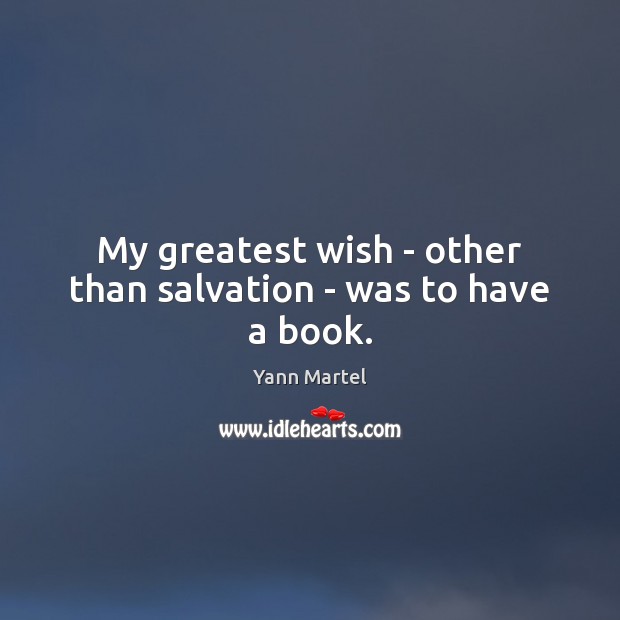 My greatest wish – other than salvation – was to have a book. Yann Martel Picture Quote