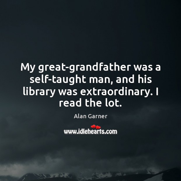 My great-grandfather was a self-taught man, and his library was extraordinary. I Alan Garner Picture Quote