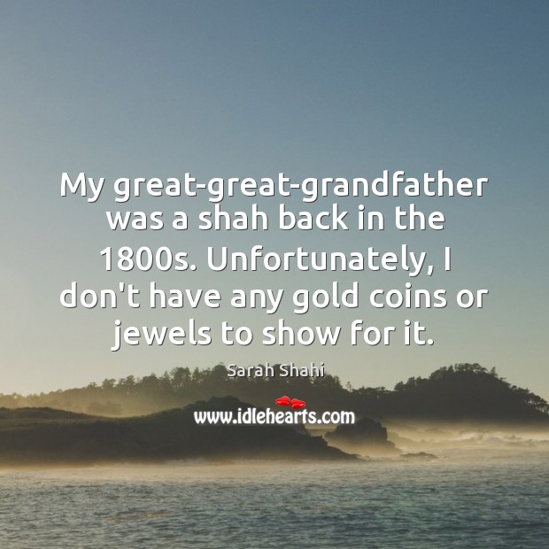 My great-great-grandfather was a shah back in the 1800s. Unfortunately, I don’t Sarah Shahi Picture Quote