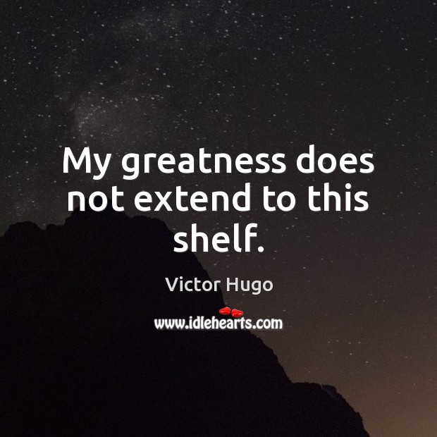 My greatness does not extend to this shelf. Victor Hugo Picture Quote