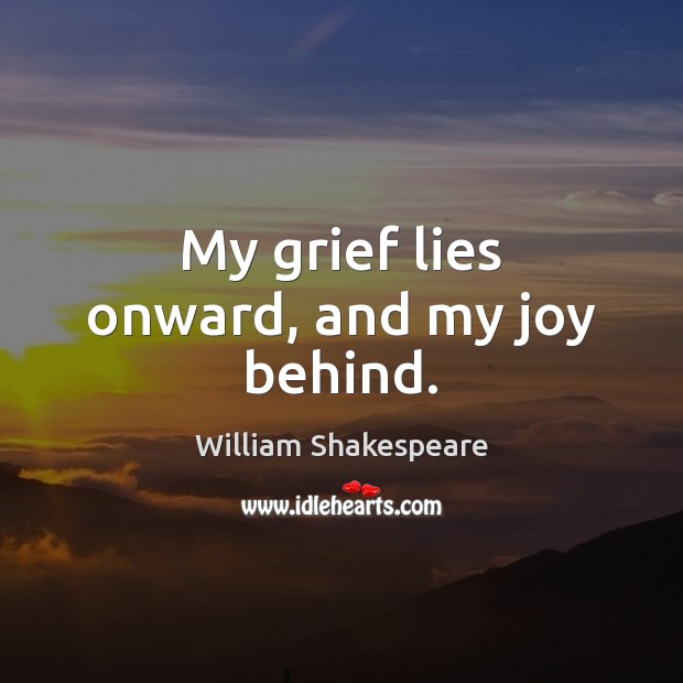 My grief lies onward, and my joy behind. William Shakespeare Picture Quote