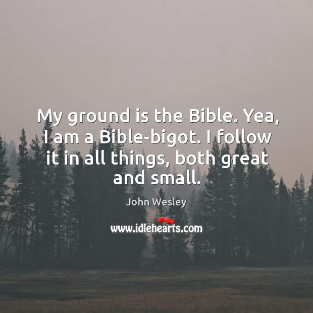 My ground is the Bible. Yea, I am a Bible-bigot. I follow Image