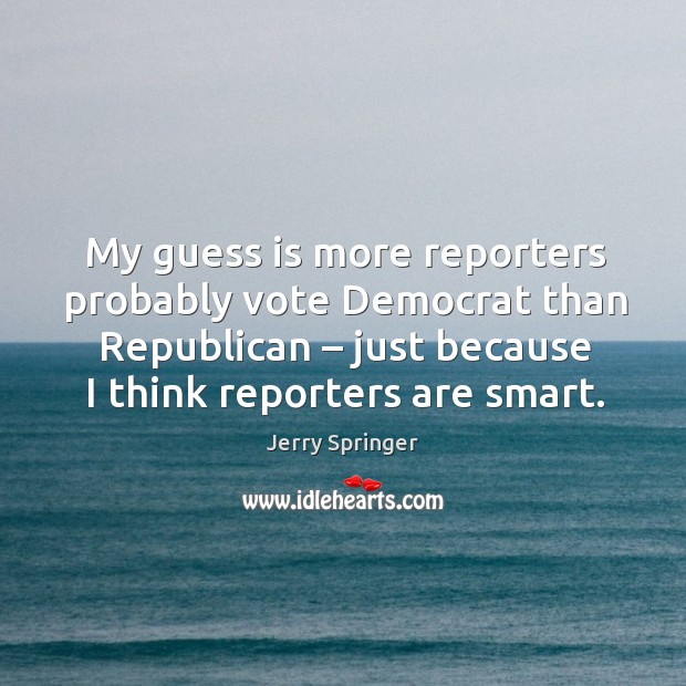 My guess is more reporters probably vote democrat than republican – just because I think reporters are smart. Jerry Springer Picture Quote