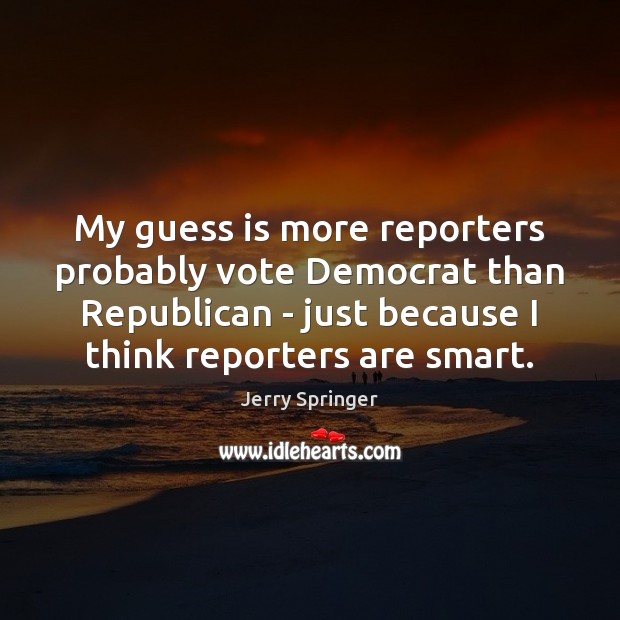 My guess is more reporters probably vote Democrat than Republican – just Jerry Springer Picture Quote