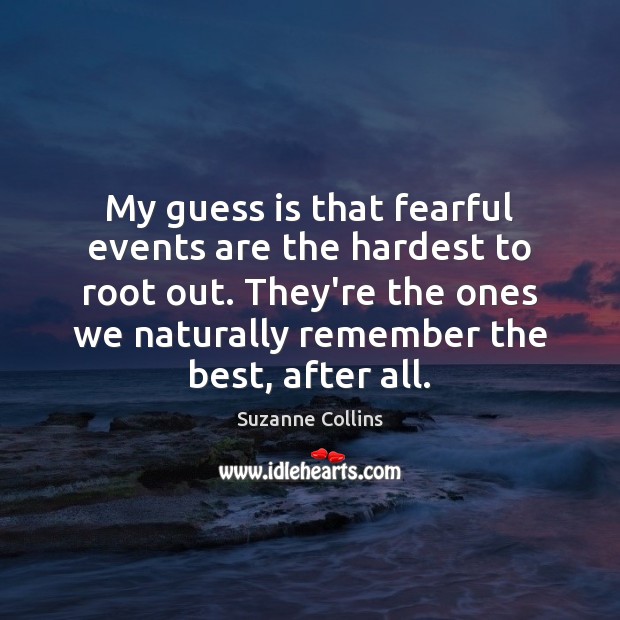 My guess is that fearful events are the hardest to root out. Suzanne Collins Picture Quote