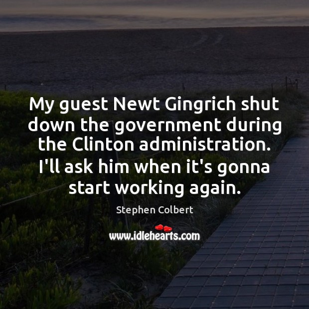 My guest Newt Gingrich shut down the government during the Clinton administration. Stephen Colbert Picture Quote