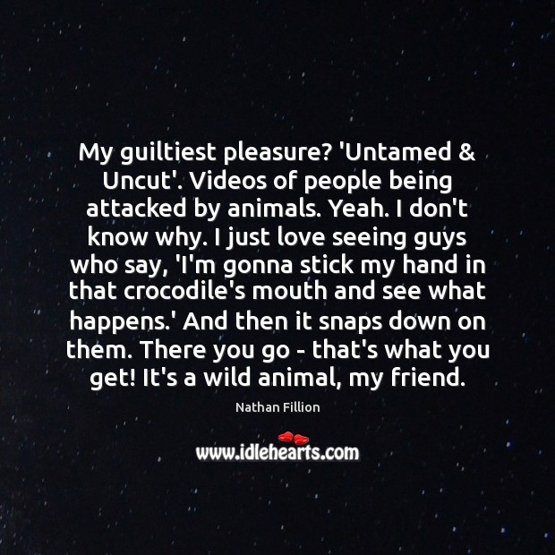 My guiltiest pleasure? ‘Untamed & Uncut’. Videos of people being attacked by animals. Nathan Fillion Picture Quote