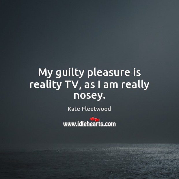 My guilty pleasure is reality TV, as I am really nosey. Kate Fleetwood Picture Quote