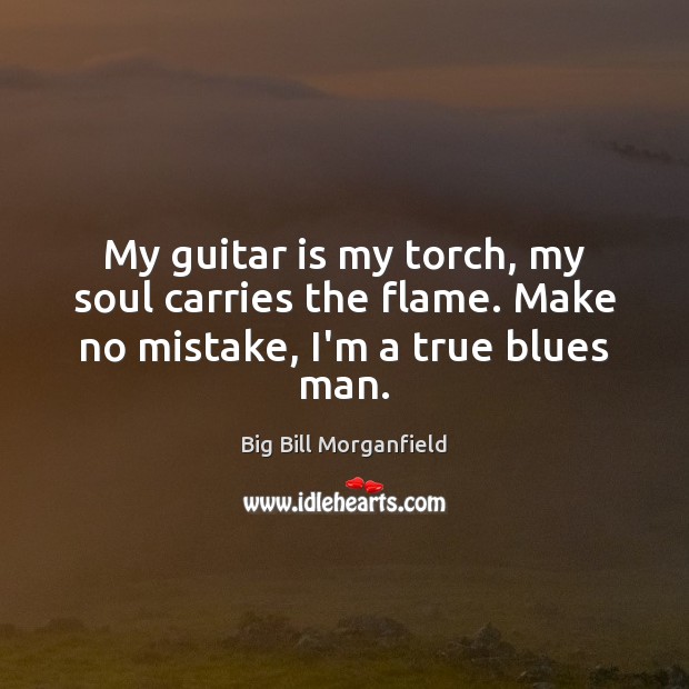 My guitar is my torch, my soul carries the flame. Make no mistake, I’m a true blues man. Image